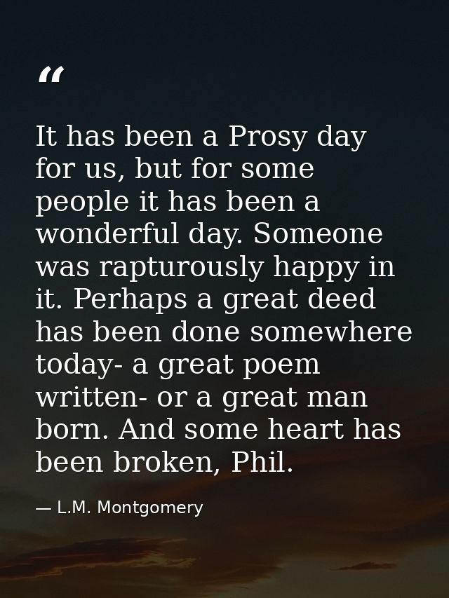 It has been a Prosy day for us, but for some people it has been a wonderful day. Someone was rapturously happy in it. Pe — L.M. Montgomery