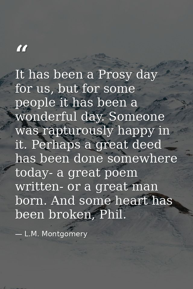It has been a Prosy day for us, but for some people it has been a wonderful day. Someone was rapturously happy in it. Pe — L.M. Montgomery
