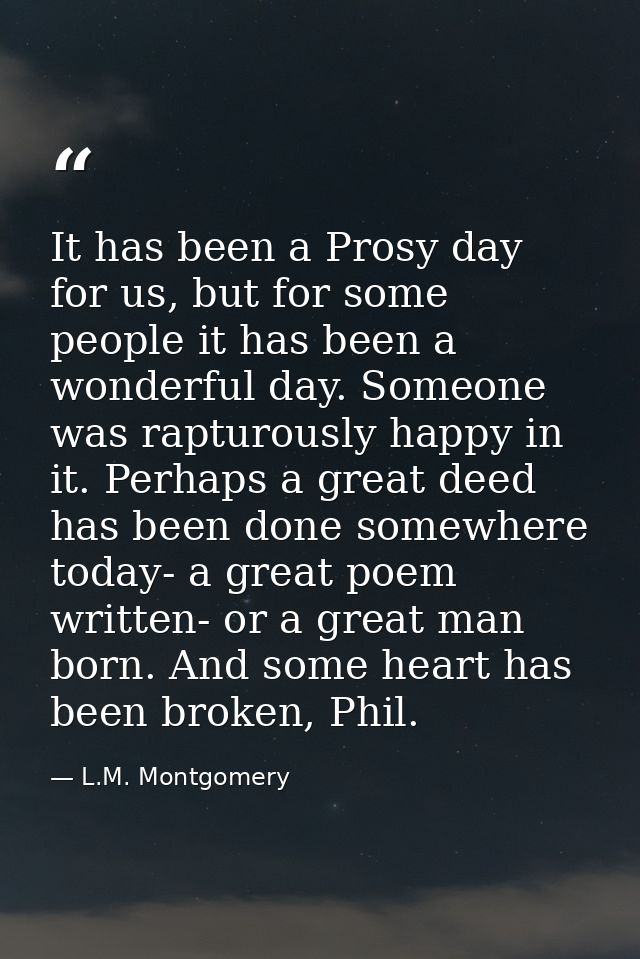 It has been a Prosy day for us, but for some people it has been a wonderful day. Someone was rapturously happy in it. Pe — L.M. Montgomery