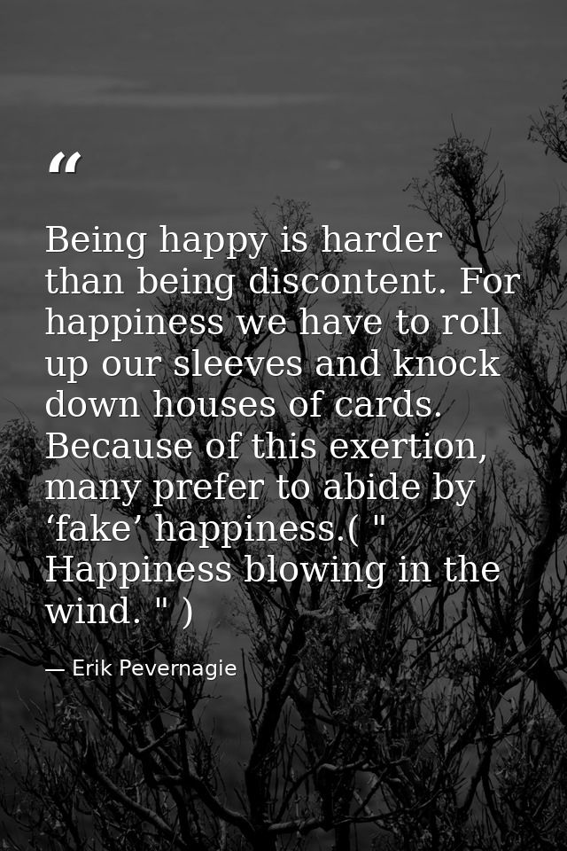 Being happy is harder than being discontent. For happiness we have to roll up our sleeves and knock down houses of cards — Erik Pevernagie
