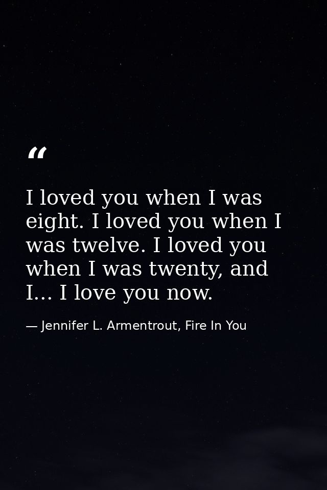 I loved you when I was eight. I loved you when I was twelve. I loved you when I was twenty, and I... I love you now. — Jennifer L. Armentrout, Fire In You