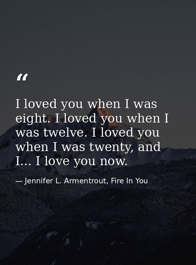 I loved you when I was eight. I loved you when I was twelve. I loved you when I was twenty, and I... I love you now. — Jennifer L. Armentrout, Fire In You