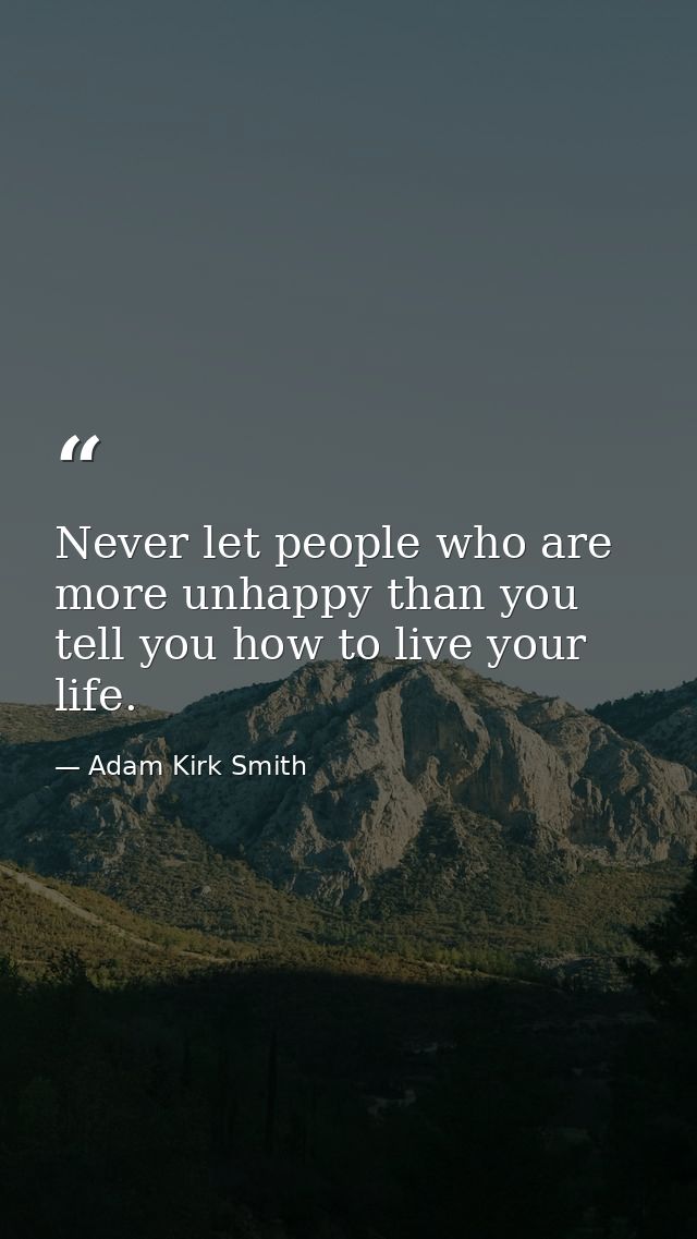 Never let people who are more unhappy than you tell you how to live your life. — Adam Kirk Smith