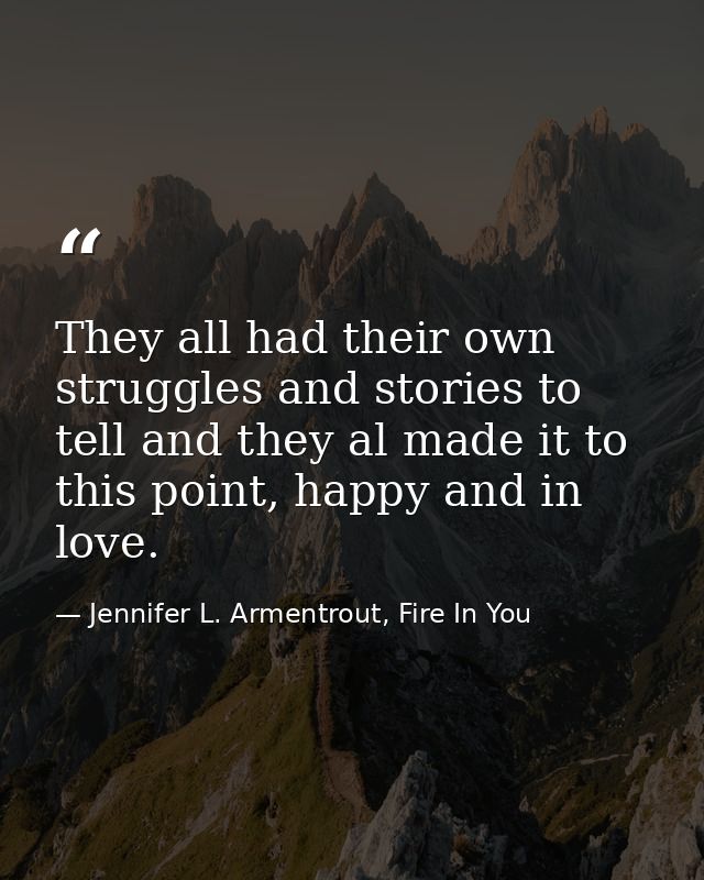 They all had their own struggles and stories to tell and they al made it to this point, happy and in love. — Jennifer L. Armentrout, Fire In You