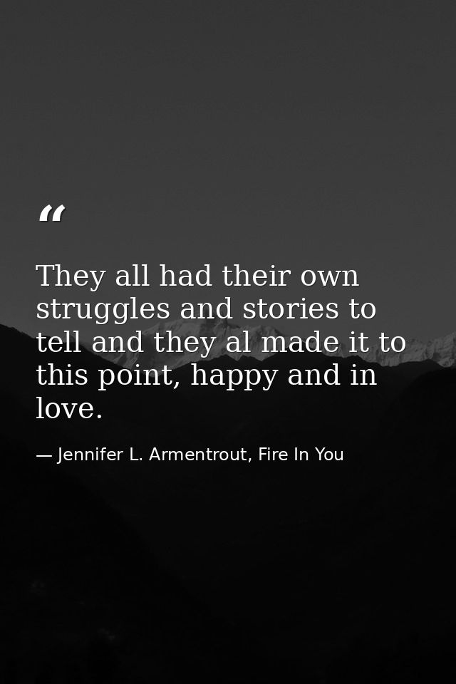They all had their own struggles and stories to tell and they al made it to this point, happy and in love. — Jennifer L. Armentrout, Fire In You