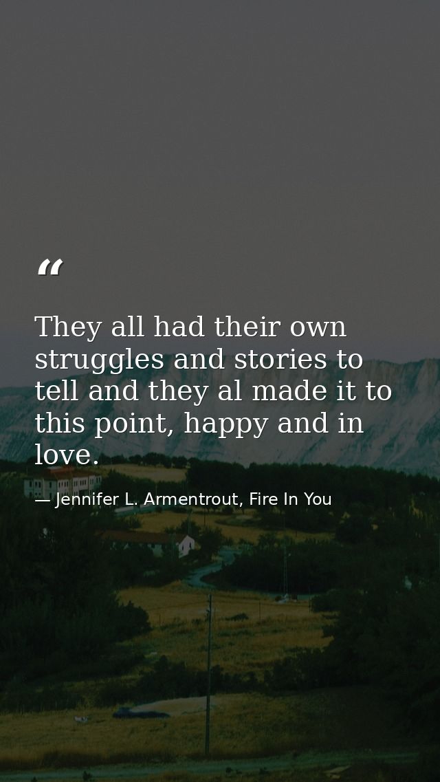 They all had their own struggles and stories to tell and they al made it to this point, happy and in love. — Jennifer L. Armentrout, Fire In You
