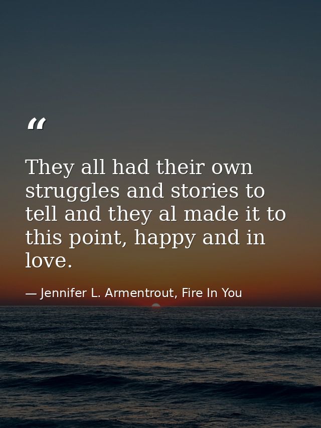 They all had their own struggles and stories to tell and they al made it to this point, happy and in love. — Jennifer L. Armentrout, Fire In You