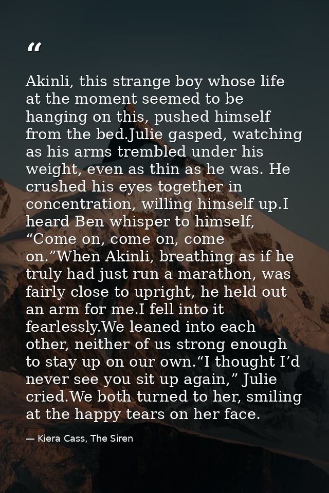 Akinli, this strange boy whose life at the moment seemed to be hanging on this, pushed himself from the bed.Julie gasped — Kiera Cass, The Siren