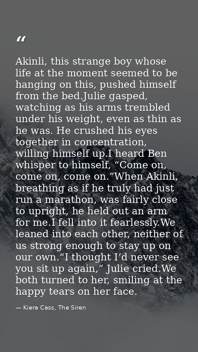 Akinli, this strange boy whose life at the moment seemed to be hanging on this, pushed himself from the bed.Julie gasped — Kiera Cass, The Siren