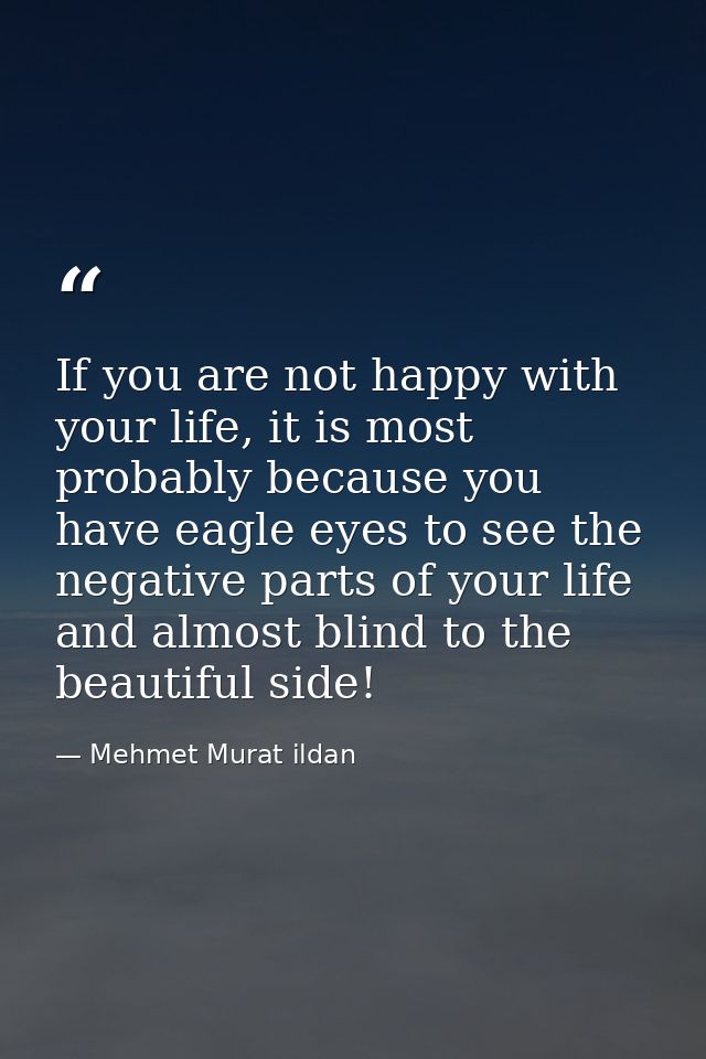 If you are not happy with your life, it is most probably because you have eagle eyes to see the negative parts of your l — Mehmet Murat ildan