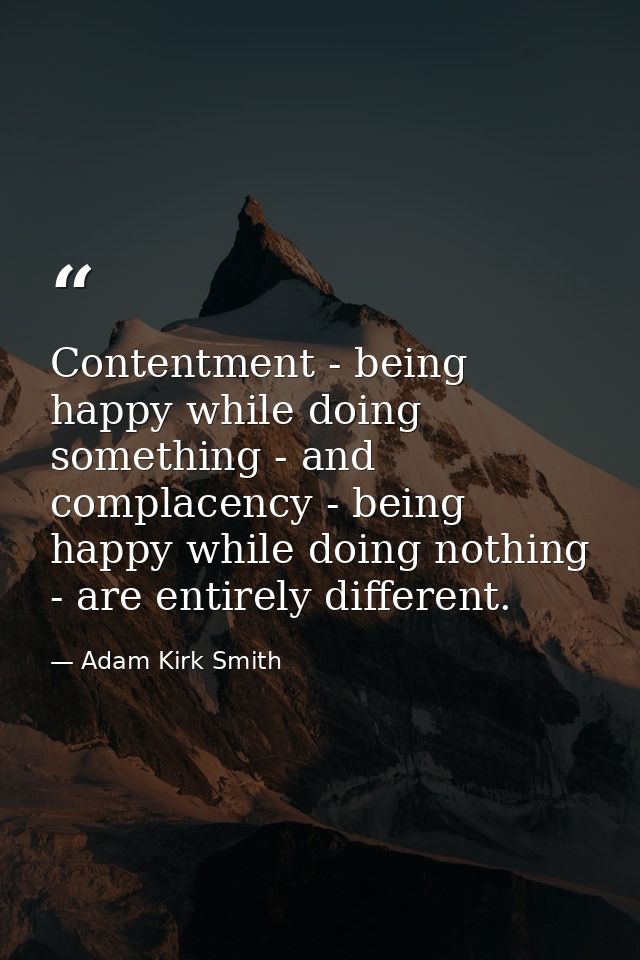 Contentment - being happy while doing something - and complacency - being happy while doing nothing - are entirely diffe — Adam Kirk Smith