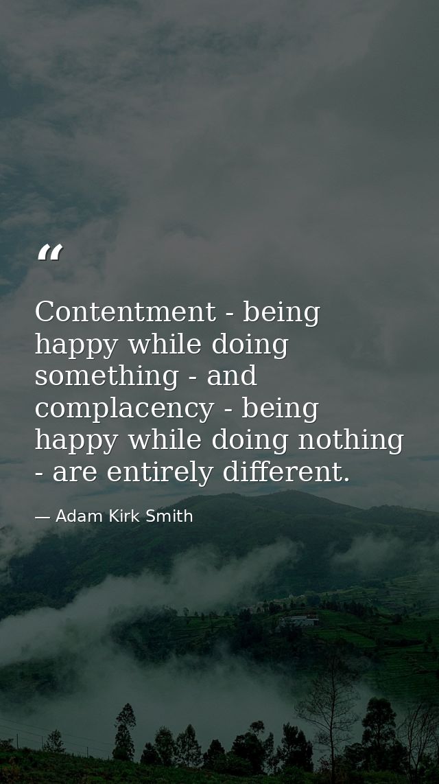 Contentment - being happy while doing something - and complacency - being happy while doing nothing - are entirely diffe — Adam Kirk Smith