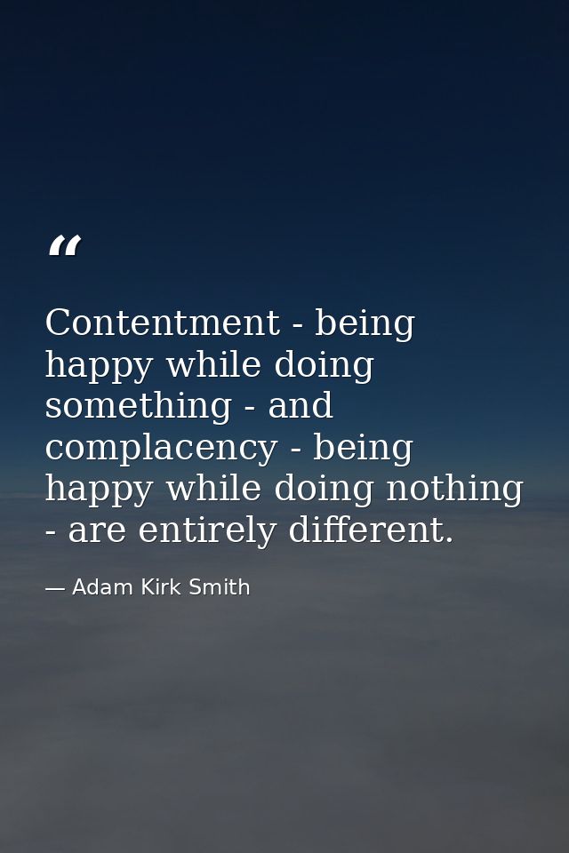 Contentment - being happy while doing something - and complacency - being happy while doing nothing - are entirely diffe — Adam Kirk Smith