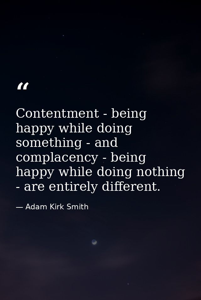 Contentment - being happy while doing something - and complacency - being happy while doing nothing - are entirely diffe — Adam Kirk Smith