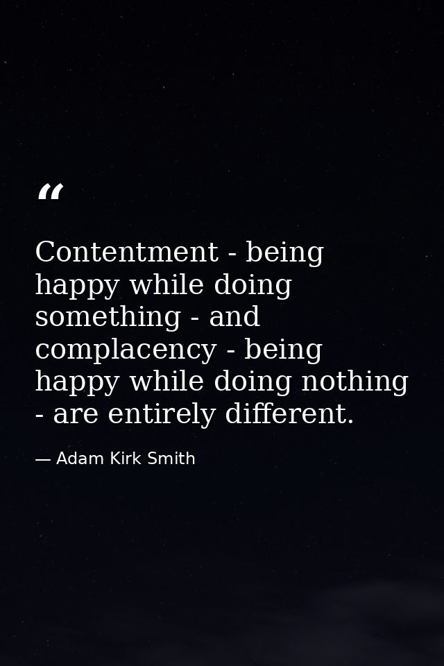 Contentment - being happy while doing something - and complacency - being happy while doing nothing - are entirely diffe — Adam Kirk Smith