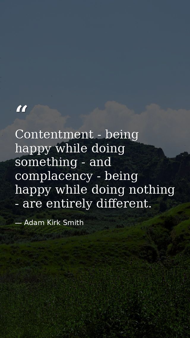 Contentment - being happy while doing something - and complacency - being happy while doing nothing - are entirely diffe — Adam Kirk Smith