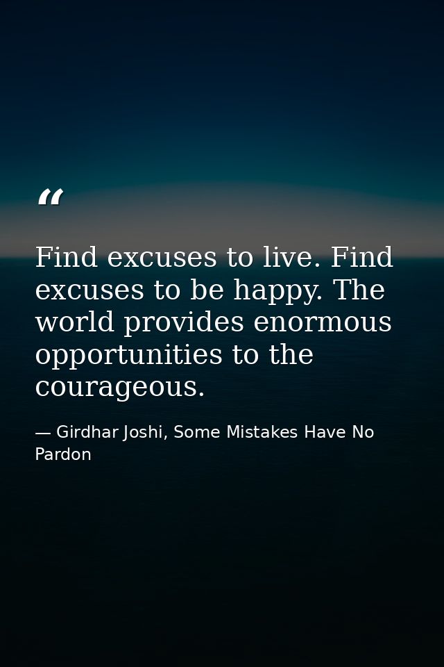 Find excuses to live. Find excuses to be happy. The world provides enormous opportunities to the courageous. — Girdhar Joshi, Some Mistakes Have No Pardon
