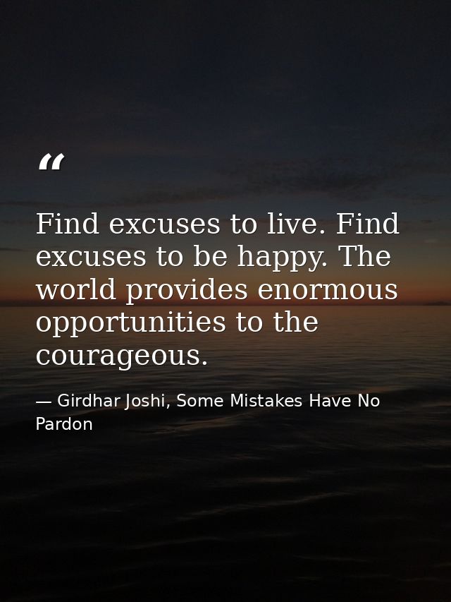Find excuses to live. Find excuses to be happy. The world provides enormous opportunities to the courageous. — Girdhar Joshi, Some Mistakes Have No Pardon