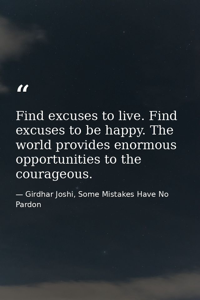Find excuses to live. Find excuses to be happy. The world provides enormous opportunities to the courageous. — Girdhar Joshi, Some Mistakes Have No Pardon