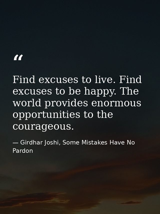 Find excuses to live. Find excuses to be happy. The world provides enormous opportunities to the courageous. — Girdhar Joshi, Some Mistakes Have No Pardon