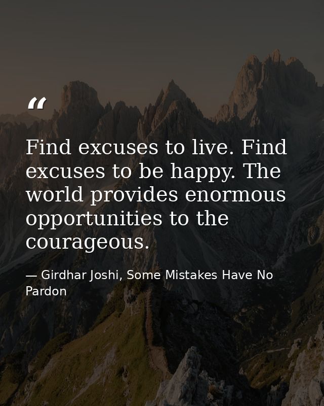 Find excuses to live. Find excuses to be happy. The world provides enormous opportunities to the courageous. — Girdhar Joshi, Some Mistakes Have No Pardon