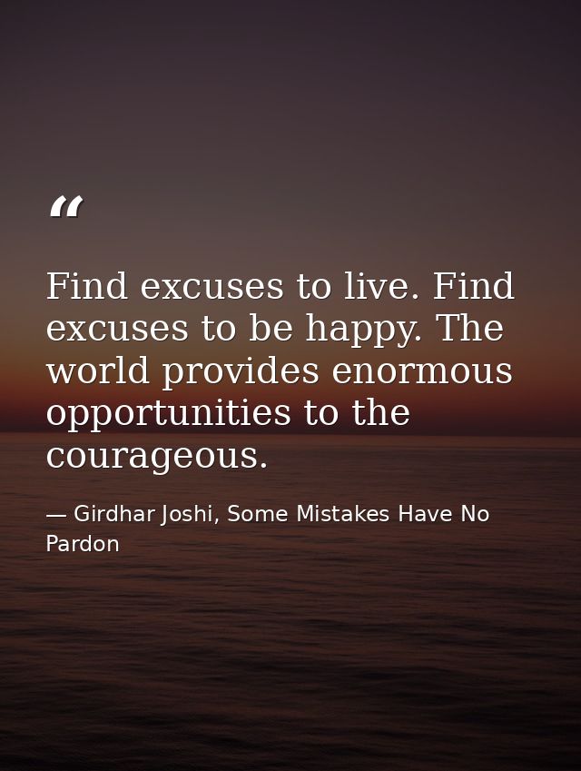 Find excuses to live. Find excuses to be happy. The world provides enormous opportunities to the courageous. — Girdhar Joshi, Some Mistakes Have No Pardon