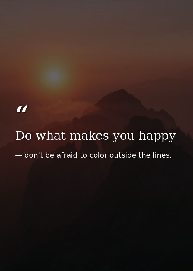 Do what makes you happy — don't be afraid to color outside the lines.