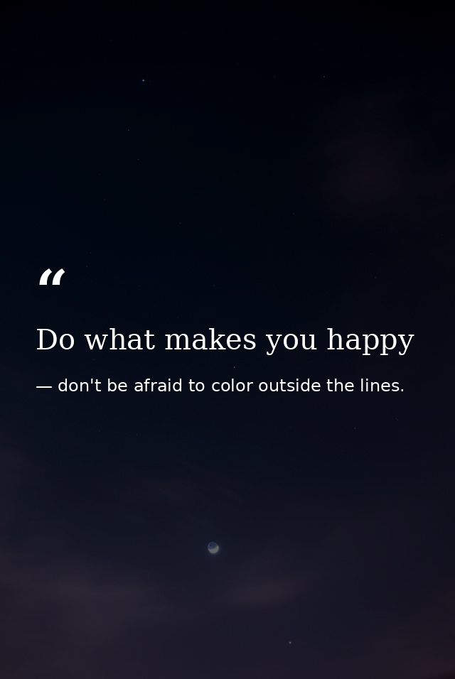 Do what makes you happy — don't be afraid to color outside the lines.