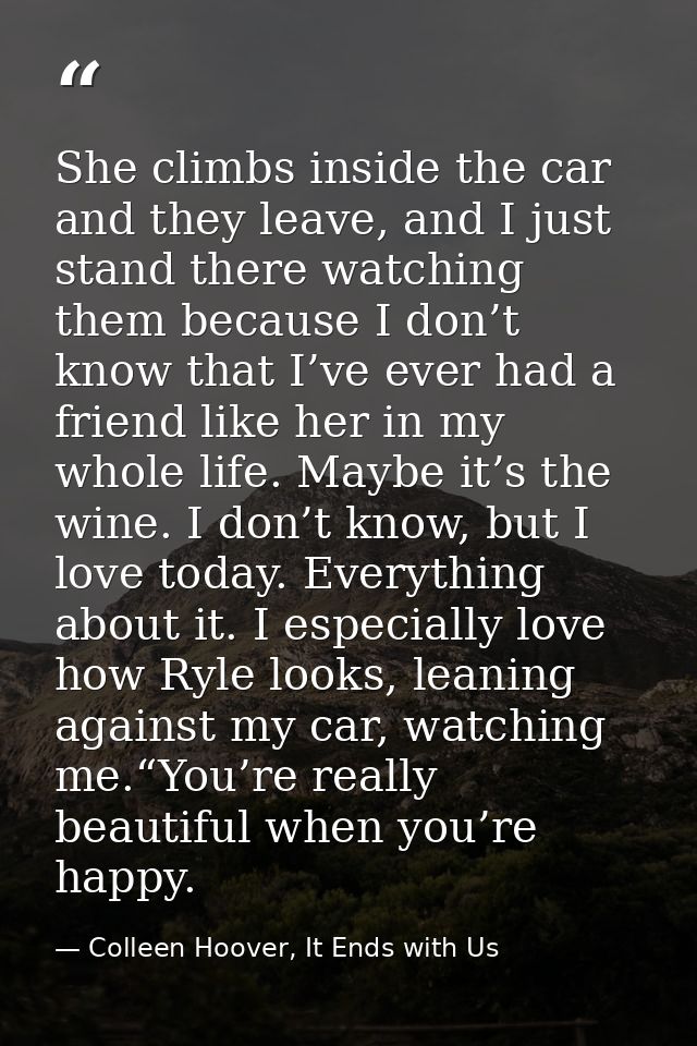 She climbs inside the car and they leave, and I just stand there watching them because I don’t know that I’ve ever had a — Colleen Hoover, It Ends with Us
