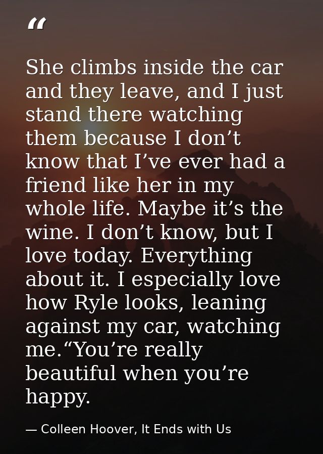 She climbs inside the car and they leave, and I just stand there watching them because I don’t know that I’ve ever had a — Colleen Hoover, It Ends with Us