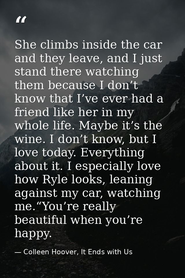 She climbs inside the car and they leave, and I just stand there watching them because I don’t know that I’ve ever had a — Colleen Hoover, It Ends with Us