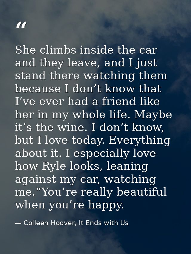 She climbs inside the car and they leave, and I just stand there watching them because I don’t know that I’ve ever had a — Colleen Hoover, It Ends with Us