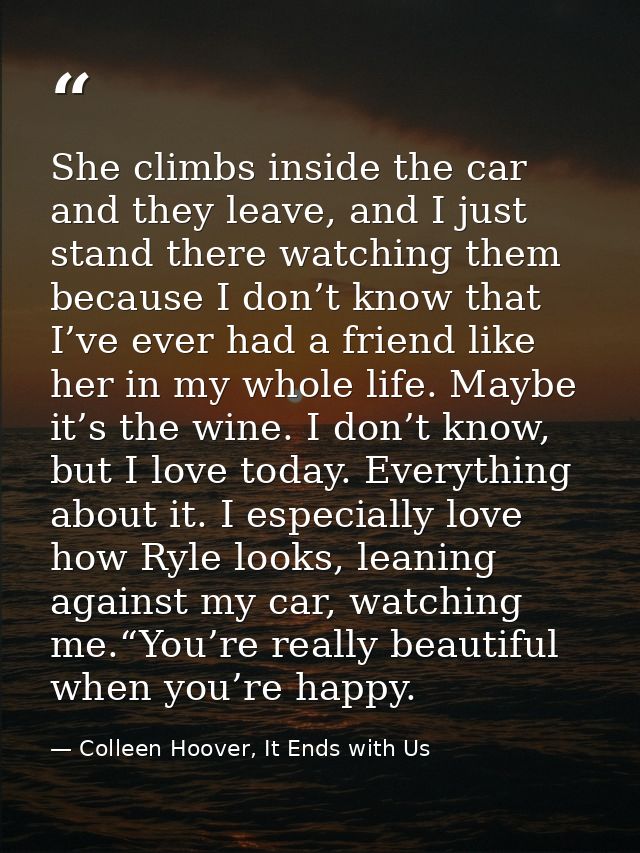 She climbs inside the car and they leave, and I just stand there watching them because I don’t know that I’ve ever had a — Colleen Hoover, It Ends with Us