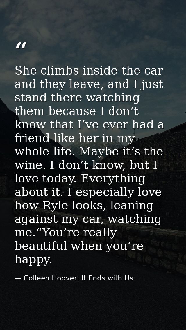 She climbs inside the car and they leave, and I just stand there watching them because I don’t know that I’ve ever had a — Colleen Hoover, It Ends with Us