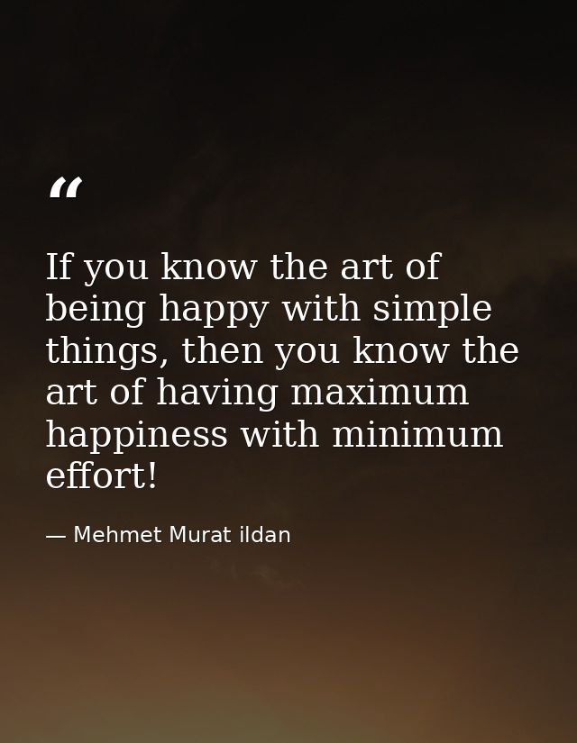 If you know the art of being happy with simple things, then you know the art of having maximum happiness with minimum ef — Mehmet Murat ildan