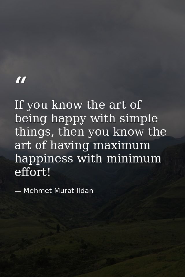 If you know the art of being happy with simple things, then you know the art of having maximum happiness with minimum ef — Mehmet Murat ildan
