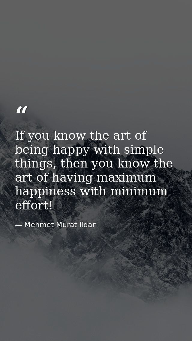 If you know the art of being happy with simple things, then you know the art of having maximum happiness with minimum ef — Mehmet Murat ildan