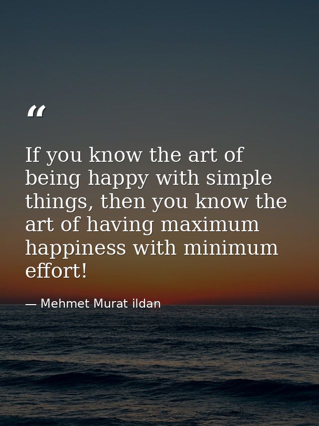 If you know the art of being happy with simple things, then you know the art of having maximum happiness with minimum ef — Mehmet Murat ildan