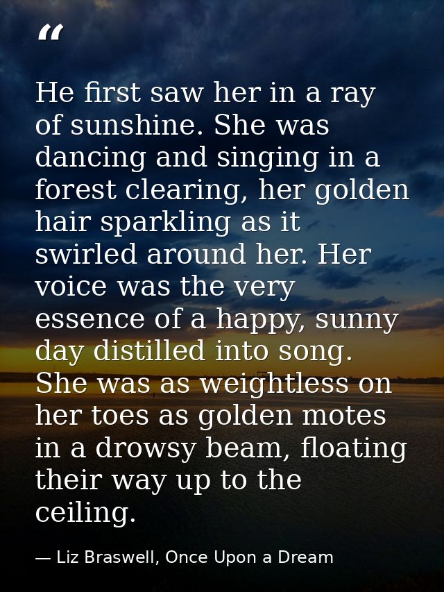 He first saw her in a ray of sunshine. She was dancing and singing in a forest clearing, her golden hair sparkling as it — Liz Braswell, Once Upon a Dream