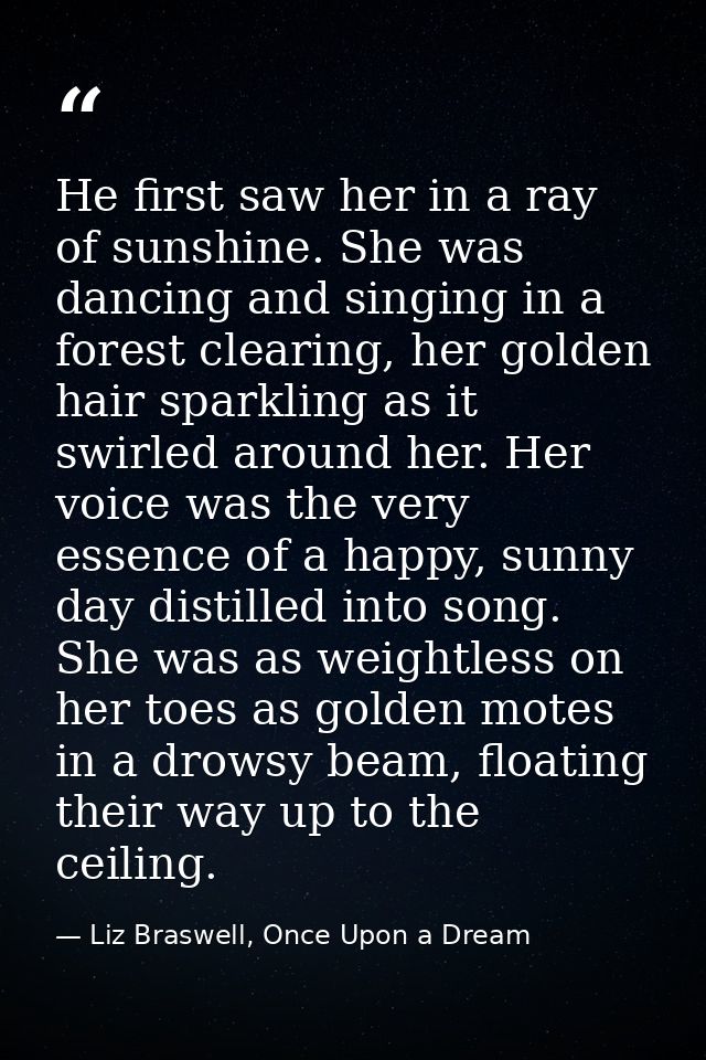 He first saw her in a ray of sunshine. She was dancing and singing in a forest clearing, her golden hair sparkling as it — Liz Braswell, Once Upon a Dream