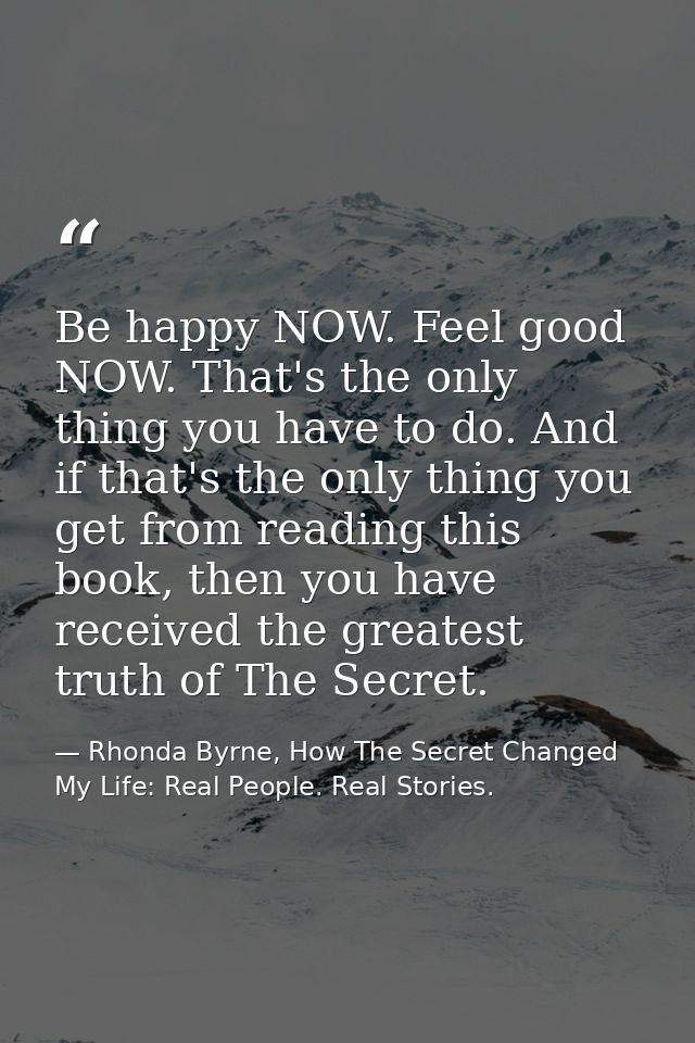 Be happy NOW. Feel good NOW. That's the only thing you have to do. And if that's the only thing you get from reading thi — Rhonda Byrne, How The Secret Changed My Life: Real People. Real Stories.