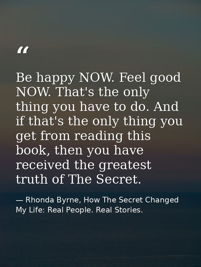 Be happy NOW. Feel good NOW. That's the only thing you have to do. And if that's the only thing you get from reading thi — Rhonda Byrne, How The Secret Changed My Life: Real People. Real Stories.