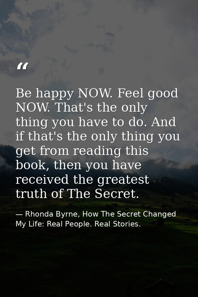 Be happy NOW. Feel good NOW. That's the only thing you have to do. And if that's the only thing you get from reading thi — Rhonda Byrne, How The Secret Changed My Life: Real People. Real Stories.