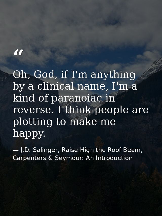 Oh, God, if I'm anything by a clinical name, I'm a kind of paranoiac in reverse. I think people are plotting to make me  — J.D. Salinger, Raise High the Roof Beam, Carpenters & Seymour: An Introduction