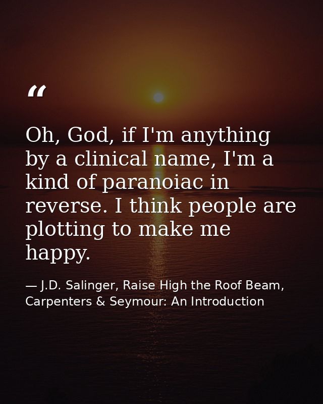 Oh, God, if I'm anything by a clinical name, I'm a kind of paranoiac in reverse. I think people are plotting to make me  — J.D. Salinger, Raise High the Roof Beam, Carpenters & Seymour: An Introduction