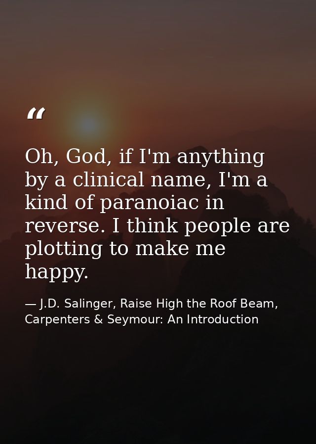 Oh, God, if I'm anything by a clinical name, I'm a kind of paranoiac in reverse. I think people are plotting to make me  — J.D. Salinger, Raise High the Roof Beam, Carpenters & Seymour: An Introduction