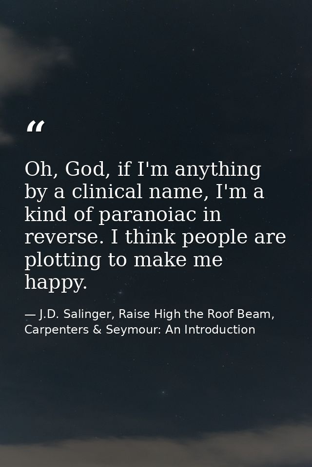 Oh, God, if I'm anything by a clinical name, I'm a kind of paranoiac in reverse. I think people are plotting to make me  — J.D. Salinger, Raise High the Roof Beam, Carpenters & Seymour: An Introduction