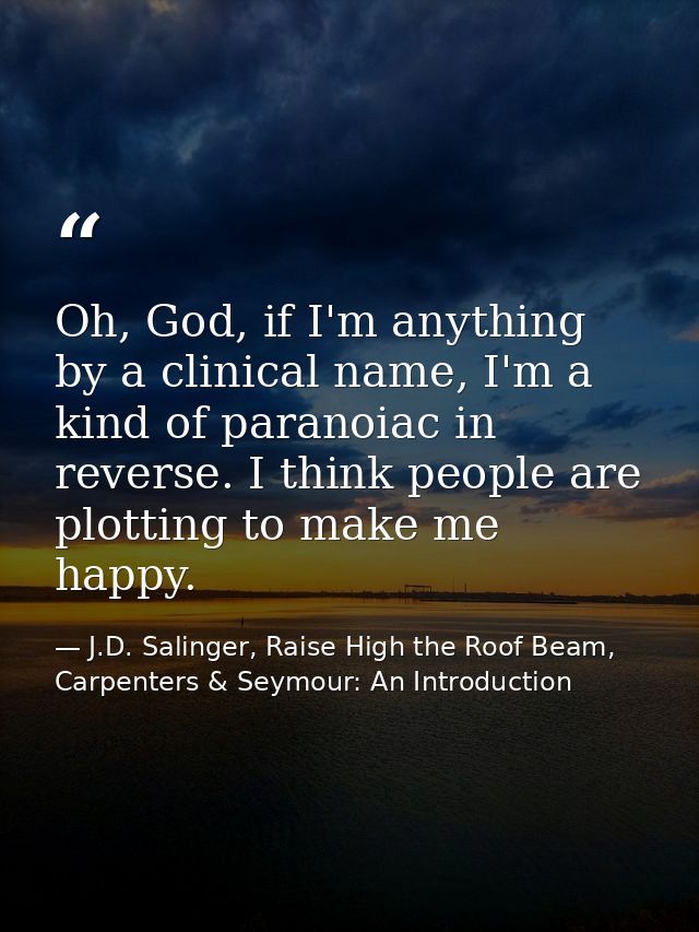 Oh, God, if I'm anything by a clinical name, I'm a kind of paranoiac in reverse. I think people are plotting to make me  — J.D. Salinger, Raise High the Roof Beam, Carpenters & Seymour: An Introduction