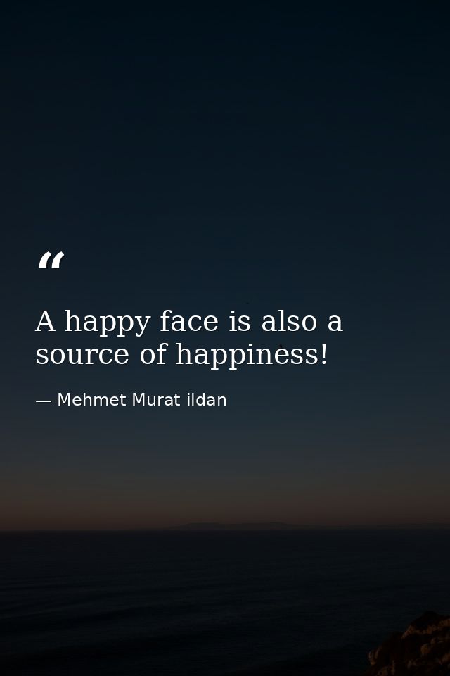A happy face is also a source of happiness! — Mehmet Murat ildan