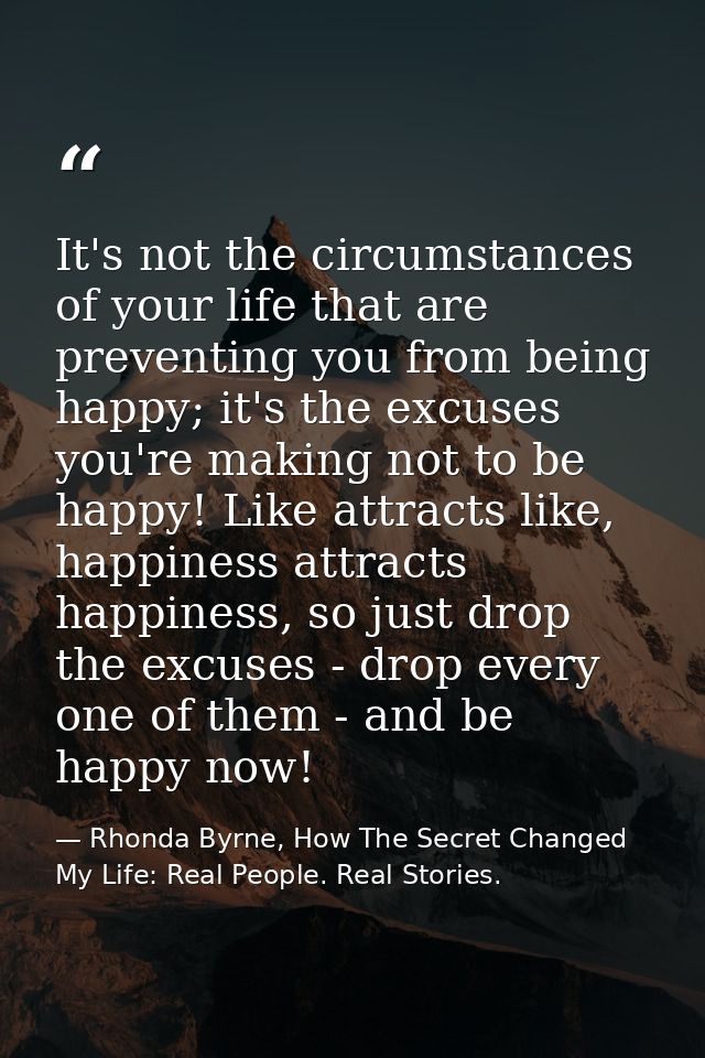 It's not the circumstances of your life that are preventing you from being happy; it's the excuses you're making not to  — Rhonda Byrne, How The Secret Changed My Life: Real People. Real Stories.